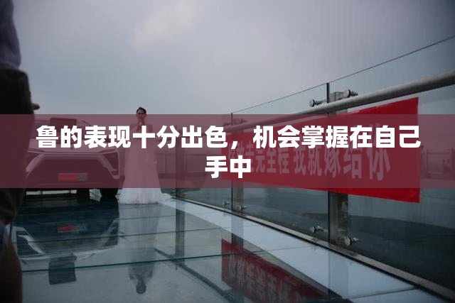 鲁的表现十分出色，机会掌握在自己手中