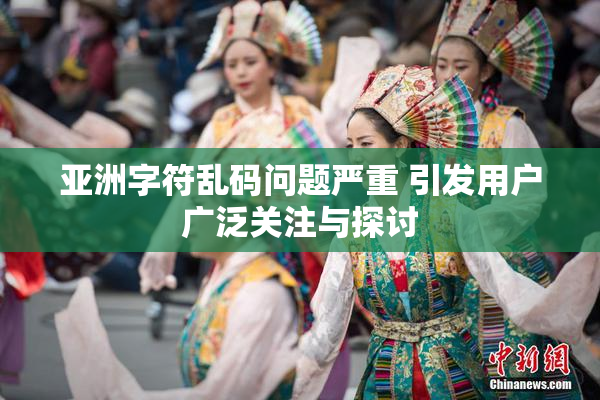 亚洲字符乱码问题严重 引发用户广泛关注与探讨