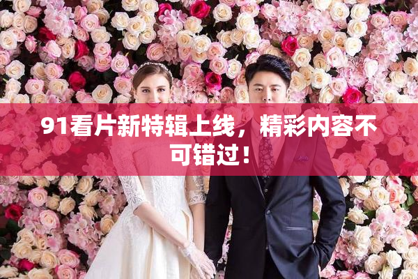 91看片新特辑上线，精彩内容不可错过！