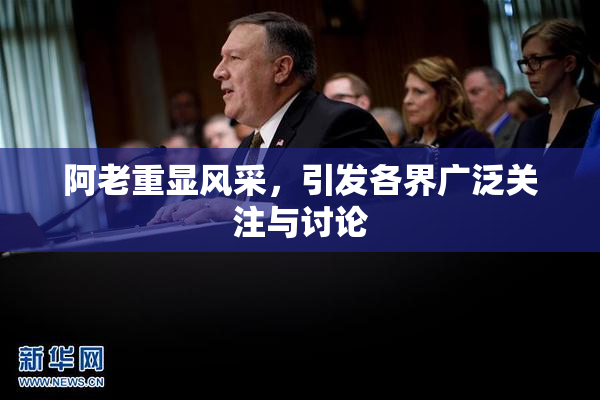阿老重显风采，引发各界广泛关注与讨论