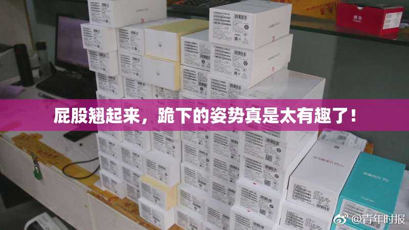 屁股翘起来，跪下的姿势真是太有趣了！