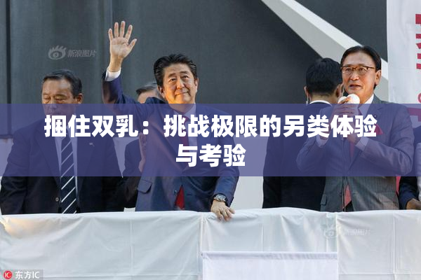 捆住双乳：挑战极限的另类体验与考验