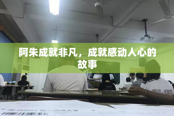 阿朱成就非凡，成就感动人心的故事