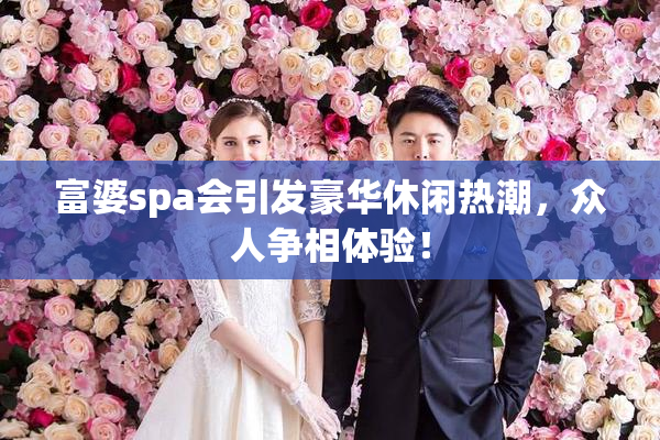 富婆spa会引发豪华休闲热潮，众人争相体验！