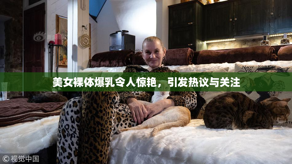 美女裸体爆乳令人惊艳，引发热议与关注