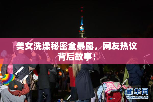 美女洗澡秘密全暴露，网友热议背后故事！