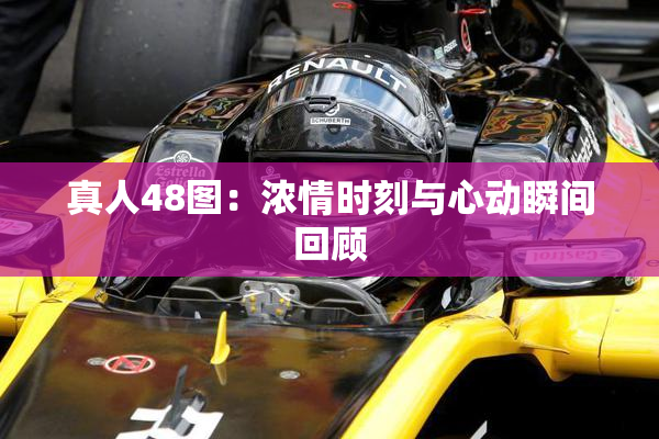 真人48图：浓情时刻与心动瞬间回顾
