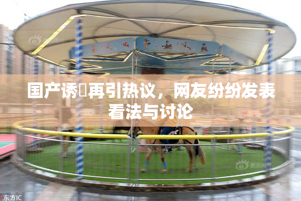 国产诱奷再引热议，网友纷纷发表看法与讨论