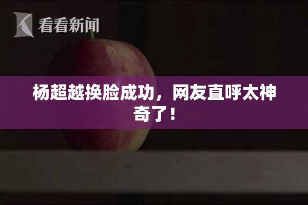杨超越换脸成功，网友直呼太神奇了！