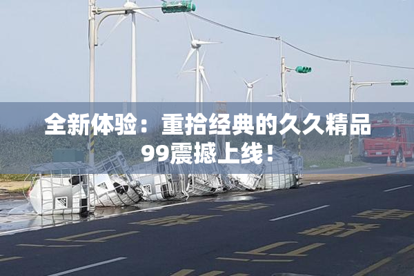 全新体验：重拾经典的久久精品99震撼上线！