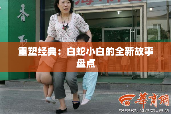重塑经典：白蛇小白的全新故事盘点