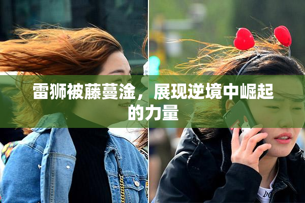 雷狮被藤蔓淦，展现逆境中崛起的力量