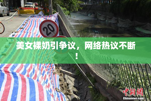 美女裸奶引争议，网络热议不断！