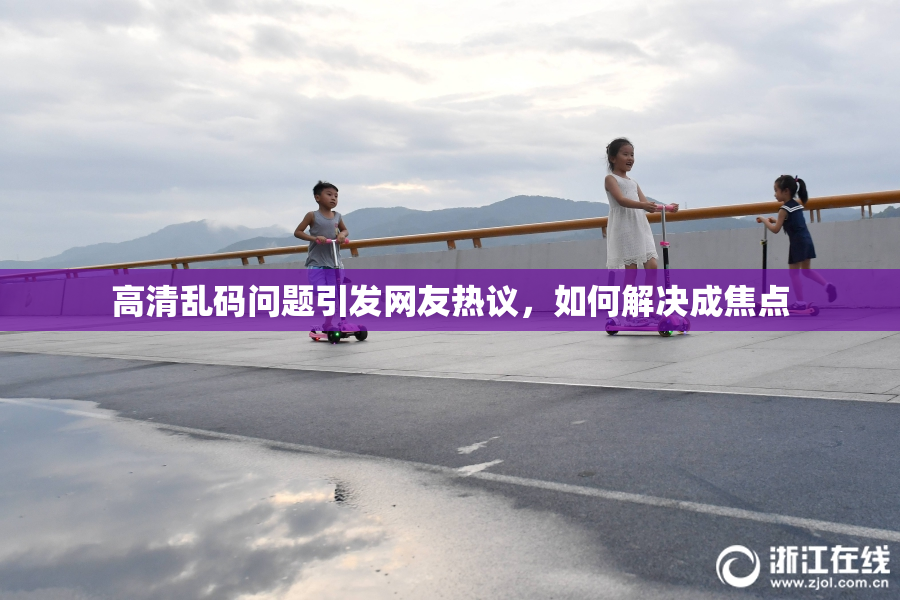 高清乱码问题引发网友热议，如何解决成焦点