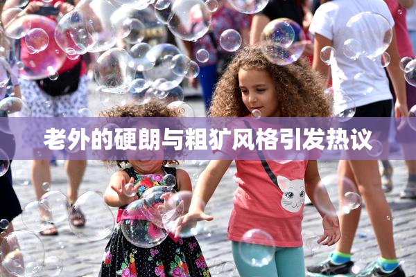 老外的硬朗与粗犷风格引发热议
