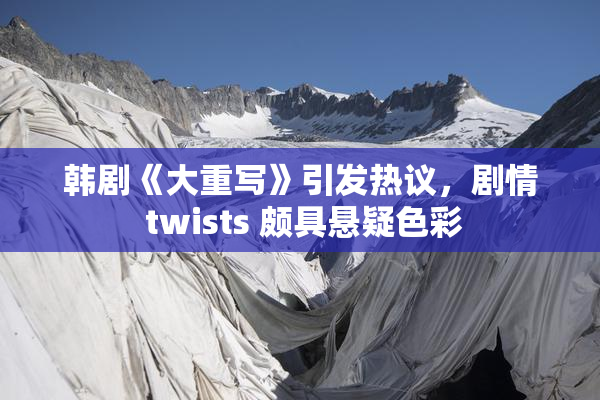 韩剧《大重写》引发热议，剧情 twists 颇具悬疑色彩
