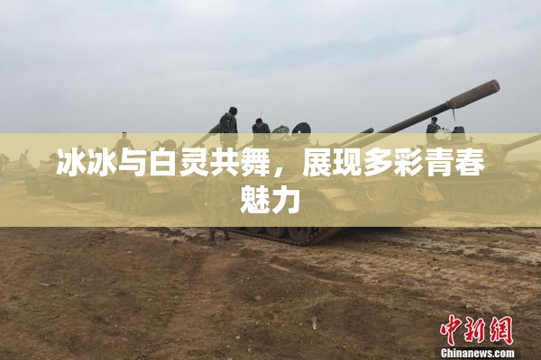 冰冰与白灵共舞，展现多彩青春魅力