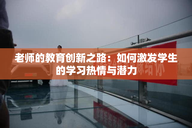 老师的教育创新之路：如何激发学生的学习热情与潜力