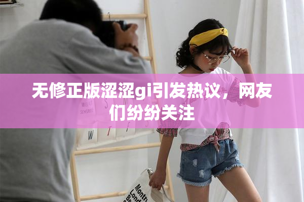 无修正版涩涩gi引发热议，网友们纷纷关注