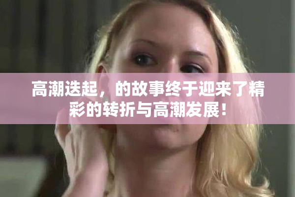 高潮迭起，的故事终于迎来了精彩的转折与高潮发展！
