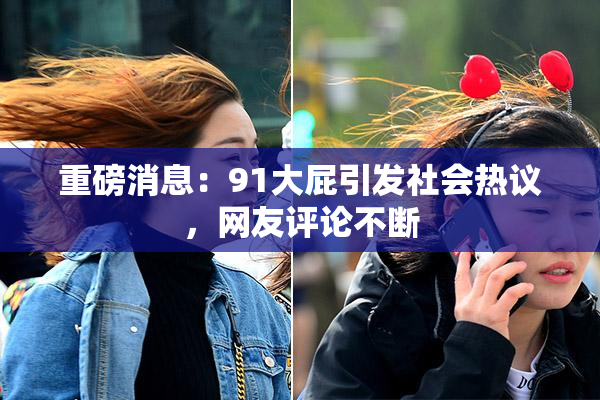 重磅消息：91大屁引发社会热议，网友评论不断