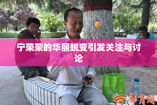 宁荣荣的华丽蜕变引发关注与讨论