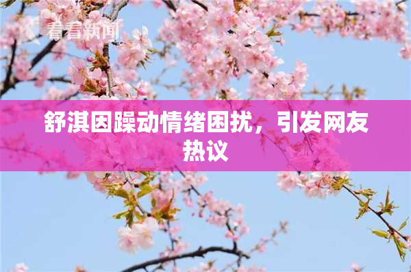 舒淇因躁动情绪困扰，引发网友热议