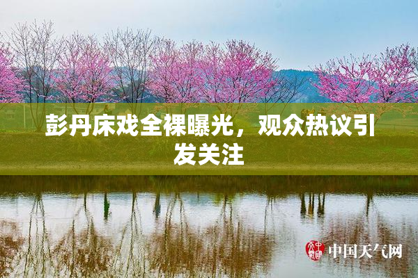 彭丹床戏全裸曝光，观众热议引发关注