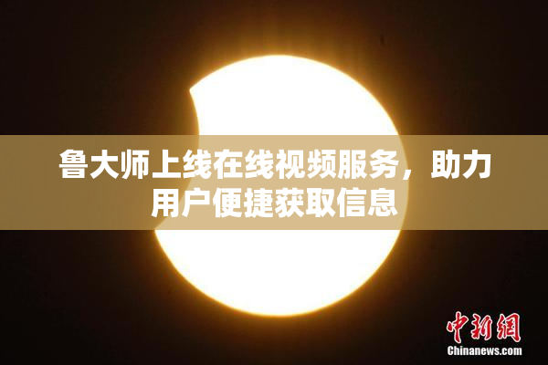 鲁大师上线在线视频服务，助力用户便捷获取信息