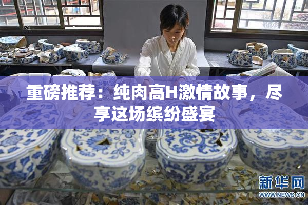 重磅推荐：纯肉高H激情故事，尽享这场缤纷盛宴