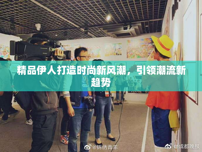 精品伊人打造时尚新风潮，引领潮流新趋势