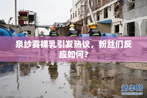 泉纱雾裸乳引发热议，粉丝们反应如何？