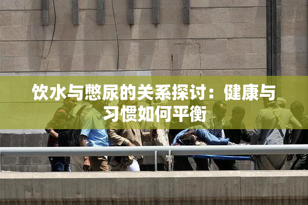 饮水与憋尿的关系探讨：健康与习惯如何平衡