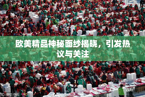 欧美精品神秘面纱揭晓，引发热议与关注