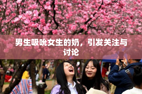 男生吸吮女生的奶，引发关注与讨论