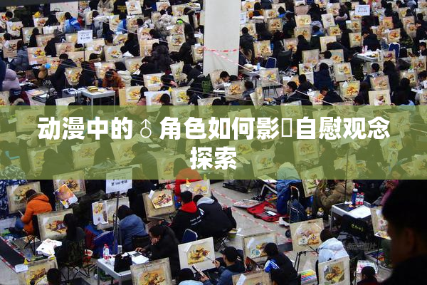 动漫中的♂角色如何影響自慰观念探索