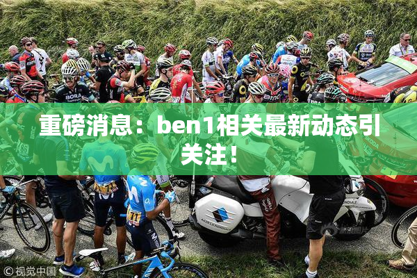 重磅消息：ben1相关最新动态引关注！