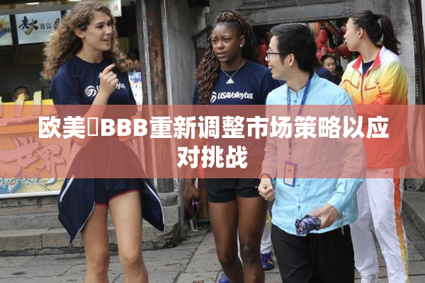 欧美槡BBB重新调整市场策略以应对挑战