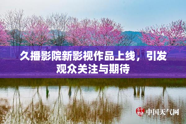 久播影院新影视作品上线，引发观众关注与期待