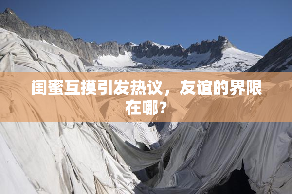 闺蜜互摸引发热议，友谊的界限在哪？