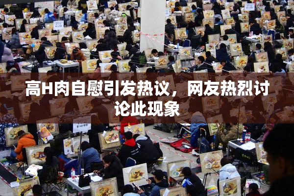 高H肉自慰引发热议，网友热烈讨论此现象