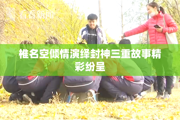椎名空倾情演绎封神三重故事精彩纷呈