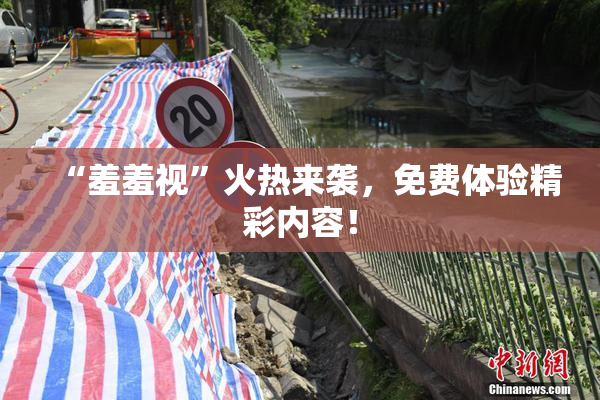 “羞羞视”火热来袭，免费体验精彩内容！