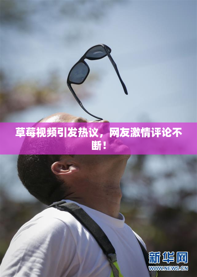草莓视频引发热议，网友激情评论不断！