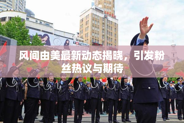 风间由美最新动态揭晓，引发粉丝热议与期待