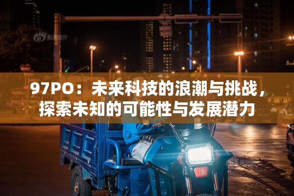 97PO：未来科技的浪潮与挑战，探索未知的可能性与发展潜力