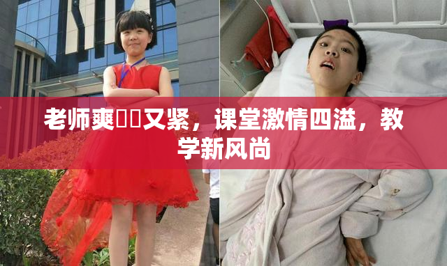 老师爽❌‌又紧，课堂激情四溢，教学新风尚