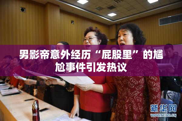 男影帝意外经历“屁股里”的尴尬事件引发热议
