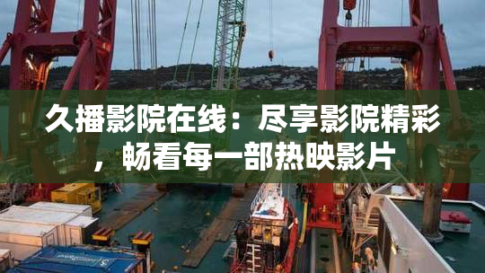 久播影院在线：尽享影院精彩，畅看每一部热映影片
