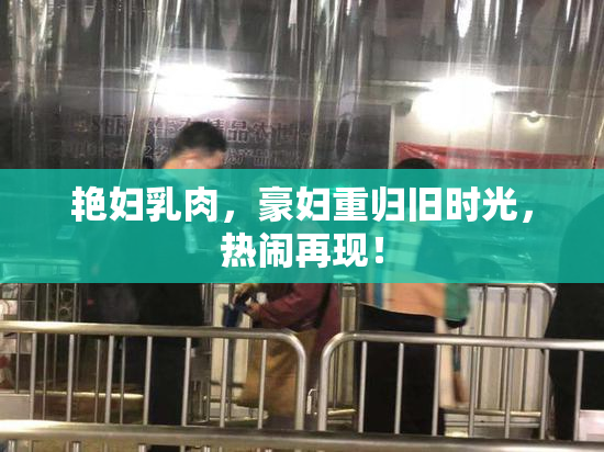 艳妇乳肉，豪妇重归旧时光，热闹再现！